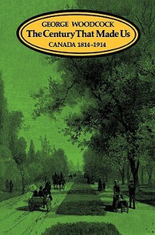 The Century That Made Us: Canada 1814-1914 - George Woodcock