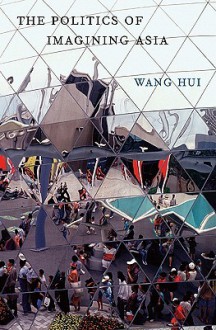 The Politics of Imagining Asia - Hui Wang, Theodore Huters