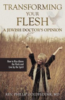 Transforming Your Flesh: A Jewish Doctor's Opinion - Phillip Goldfedder