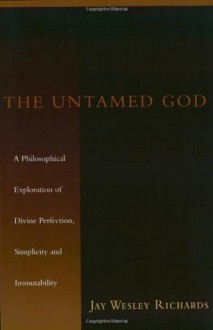 The Untamed God: A Philosophical Exploration of Divine Perfection, Simplicity and Immutability - Jay W. Richards