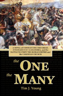 The One, the Many: A Novel of Constantine the Great, Athanasius of Alexandria, and the Battle to Unify the Roman Empire and the Christian Church - Tim J. Young