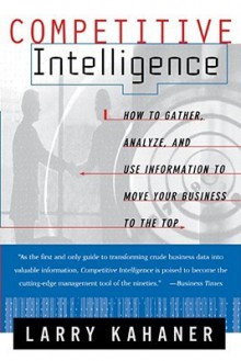 Competitive Intelligence: How To Gather Analyze And Use Information To Move Your Business To The Top - Larry Kahaner