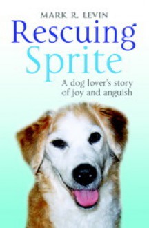 Rescuing Sprite: A Dog Lover's Story of Joy and Anguish - Mark R. Levin