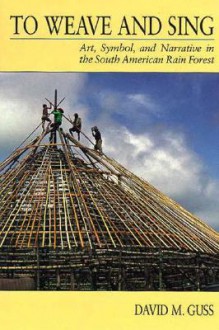 To Weave and Sing: Art, Symbol, and Narrative in the South American Rainforest - David M. Guss