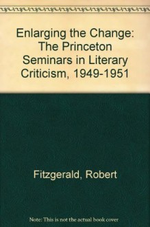 Enlarging The Change: The Princeton Seminars in Literary Criticism, 1949-1951 - Robert Fitzgerald