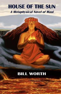 House of the Sun: A Metaphysical Novel of Maui: A Metaphysical Novel of Maui - Bill Worth, Herb Kawainui Kane, Mary Murphy Huber