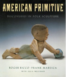 American Primitive: Discoveries in Folk Sculpture - Frank Maresca, Roger Ricco