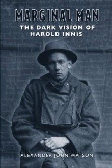 Marginal Man: The Dark Vision of Harold Innis - Alexander John Watson