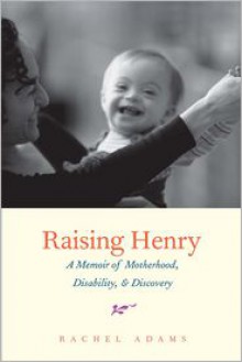 Raising Henry: A Memoir of Motherhood, Disability, and Discovery - Rachel Adams