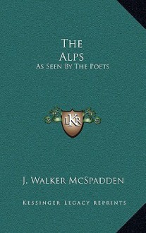 The Alps: As Seen by the Poets - J. Walker McSpadden