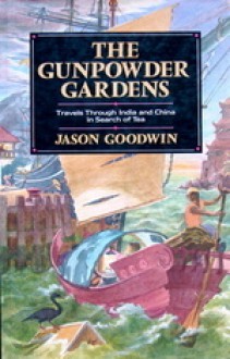 The Gunpowder Gardens or, A Time For Tea: Travels Through China and India in Search of Tea - Jason Goodwin