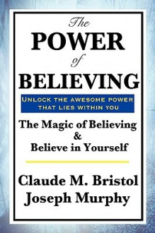 The Power of Believing - Claude M. Bristol, Joseph Murphy