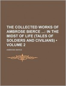 The Collected Works of Ambrose Bierce (Volume 2); In the Midst of Life (Tales of Soldiers and Civilians) - Ambrose Bierce