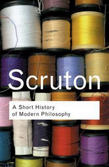 A Short History of Modern Philosophy: From Descartes to Wittgenstein - Roger Scruton