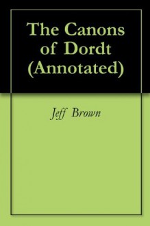 The Canons of Dordt (Annotated) - Jeff Brown