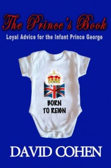 The Prince's Book: Loyal Advice for the Infant Prince George - David Cohen