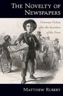 The Novelty of Newspapers: Victorian Fiction After the Invention of the News - Matthew Rubery