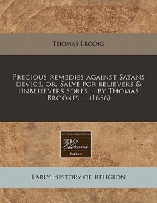 Precious Remedies Against Satans Device, Or, Salve for Believers & Unbelievers Sores ... by Thomas Brookes ... (1656) - Thomas Brooks