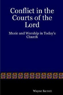 Conflict in the Courts of the Lord: Music and Worship in Today's Church - Wayne Barrett