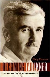 Becoming Faulkner: The Art and Life of William Faulkner - Philip M. Weinstein