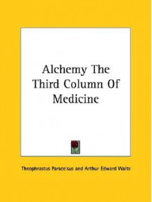 Alchemy the Third Column of Medicine - Paracelsus, Arthur Edward Waite