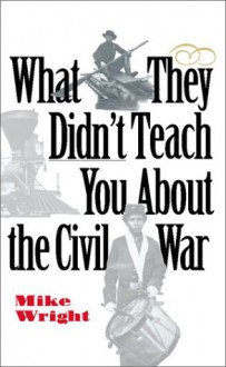 What They Didn't Teach You about the Civil War - Mike Wright