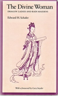 The Divine Woman: Dragon Ladies and Rain Maidens in T'Ang Literature - Edward H. Schafer, Gary Snyder