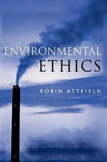 Environmental Ethics: An Overview for the Twenty-First Century - Robin Attfield