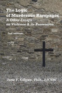 The Logic of Murderous Rampages & Other Essays on Violence & Its Prevention - Jane F. Gilgun