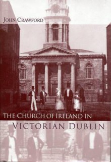 The Church of Ireland in Victorian Dublin - John Crawford, Raymond Gillespie