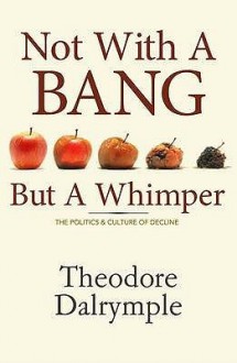 Not With A Bang But A Whimper: The Politics And Culture Of Decline - Theodore Dalrymple