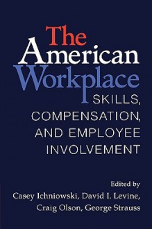 The American Workplace: Skills, Pay, and Employment Involvement - Casey Ichniowski, David I. Levine, Craig Olson, George Strauss