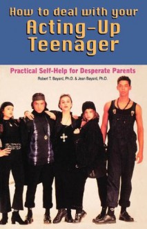 How to Deal With Your Acting-Up Teenager: Practical Help for Desperate Parents - Robert Bayard, Bayard Jean