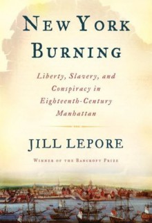 New York Burning: Liberty, Slavery, and Conspiracy in Eighteenth-Century Manhattan - Jill Lepore