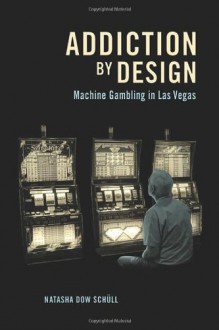 Addiction by Design: Machine Gambling in Las Vegas - Natasha Dow Schüll