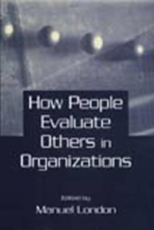 How People Evaluate Others In Organizations - Manuel London