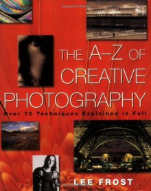 The A-Z of Creative Photography - Lee Frost