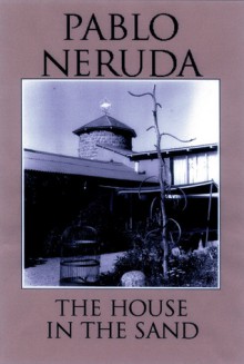 The House in the Sand - Pablo Neruda, Milton Rogovin, Dennis Maloney, Clark Zlotchew, Marjorie Agosín, Ariel Dorfman