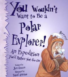 You Wouldn't Want to Be a Polar Explorer!: An Expedition You'd Rather Not Go on - Jen Green, David Antram