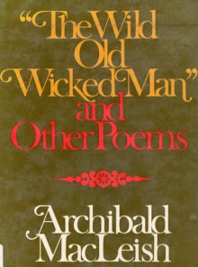 The Wild Old Wicked Man and Other Poems - Archibald MacLeish