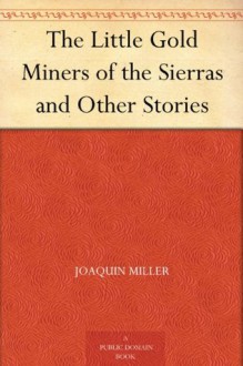 The Little Gold Miners of the Sierras and Other Stories - Joaquin Miller