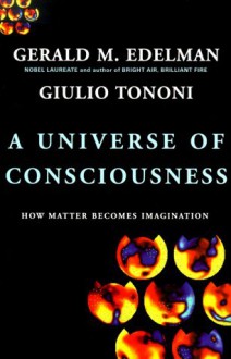 A Universe Of Consciousness: How Matter Becomes Imagination - Gerald M. Edelman, Giulio Tononi