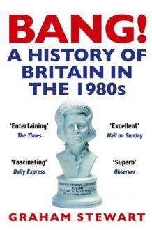 Bang!: A History of Britain in the 1980s - Graham Stewart