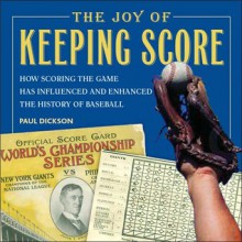 The Joy of Keeping Score: How Scoring the Game Has Influenced and Enhanced the History of Baseball - Paul Dickson