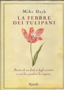 La febbre dei tulipani. Storia di un fiore e degli uomini a cui fece perdere la ragione - Mike Dash