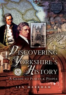 Discovering Yorkshire's History: A Guide to Places and People: A Guide to People and Places - Len Markham