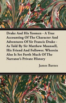 Drake and His Yeomen - A True Accounting of the Character and Adventures of Sir Francis Drake - As Told by Sir Matthew Maunsell, His Friend and Follow - James Barnes