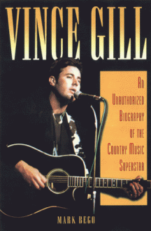 Vince Gill: An Unauthorized Biography And Musical Appreciation Of The Country Superstar - Mark Bego