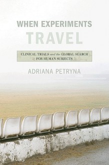 When Experiments Travel: Clinical Trials and the Global Search for Human Subjects - Adriana Petryna