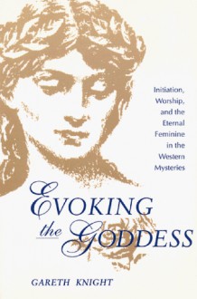 Evoking the Goddess: Initiation, Worship, and the Eternal Feminine in the Western Mysteries - Gareth Knight